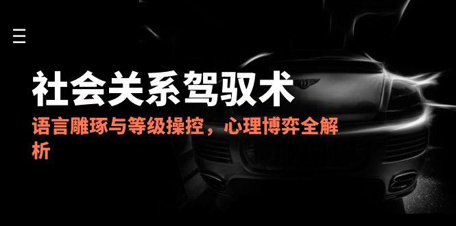 2025社会关系驾驭术，语言雕琢与等级操控，心理博弈全解析-搞钱利器