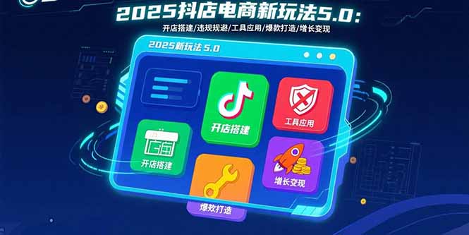 2025抖店电商新玩法5.0：开店搭建/违规规避/工具应用,快速掌握基础运营…-搞钱利器