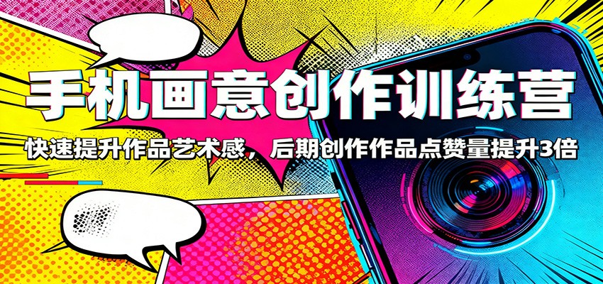 手机画意创作训练营：快速提升作品艺术感，后期创作作品点赞量提升3倍-搞钱利器