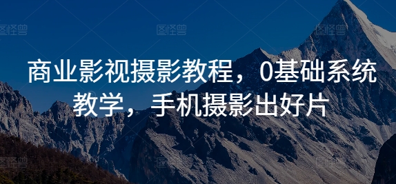 商业影视摄影教程，0基础系统教学，手机摄影出好片-搞钱利器