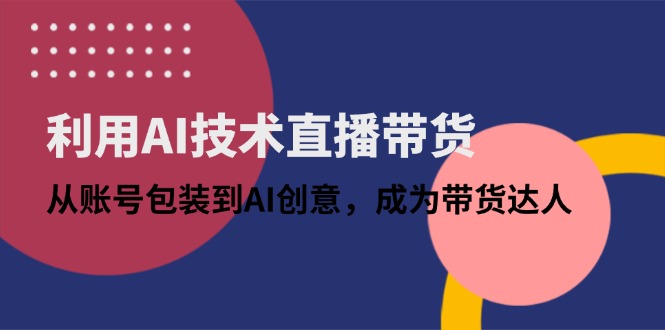 利用AI技术直播带货：从账号包装到AI创意，成为带货达人-搞钱利器