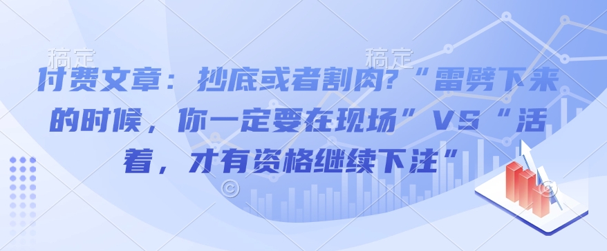 付费文章：抄底或者割肉?“雷劈下来的时候，你一定要在现场”VS“活着，才有资格继续下注”-搞钱利器