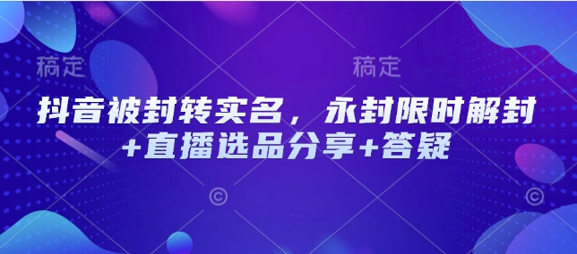 抖音被封转实名，永封限时解封+直播选品分享+答疑-搞钱利器