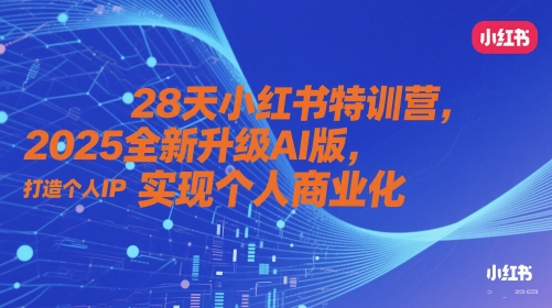 28天小红书特训营，2025全新升级AI版，打造个人IP，实现个人商业化-搞钱利器