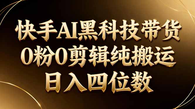 26年最新快手AI黑科技带货，0粉0剪辑，纯搬运，日入四位数-搞钱利器