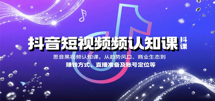 抖音短视频认知课，从趋势风口、商业生态到赚钱方式、直播准备及账号定位等-搞钱利器