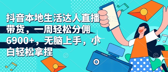 抖音本地生活达人直播带货，一周轻松分佣6900+，无脑上手，小白轻松拿捏【揭秘】-搞钱利器