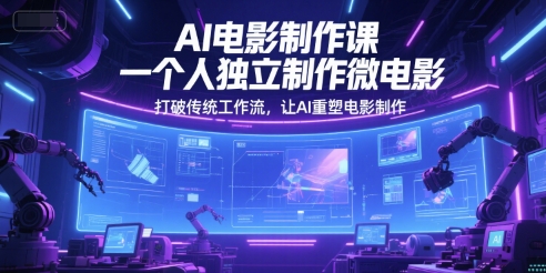 AI电影制作课，一个人独立制作微电影，打破传统工作流，让AI重塑电影制作-搞钱利器