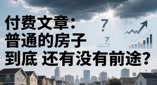 付费文章：普通的房子到底还有没有前途？-搞钱利器