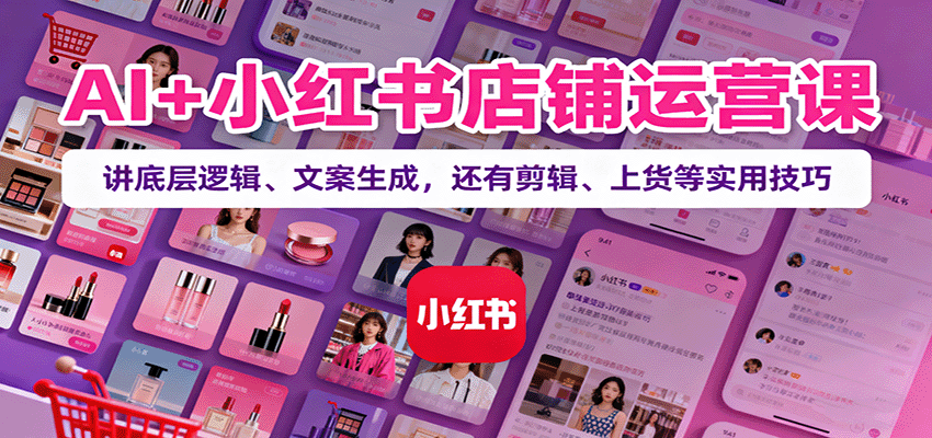 AI+小红书店铺运营课：讲底层逻辑、文案生成，还有剪辑、上货等实用技巧-搞钱利器