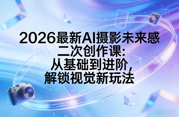 2026最新AI摄影未来感二次创作课：从基础到进阶，解锁视觉新玩法-搞钱利器