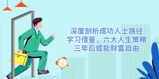 深度剖析成功人士路径，学习借鉴，六大人生策略，三年后或能财富自由-搞钱利器