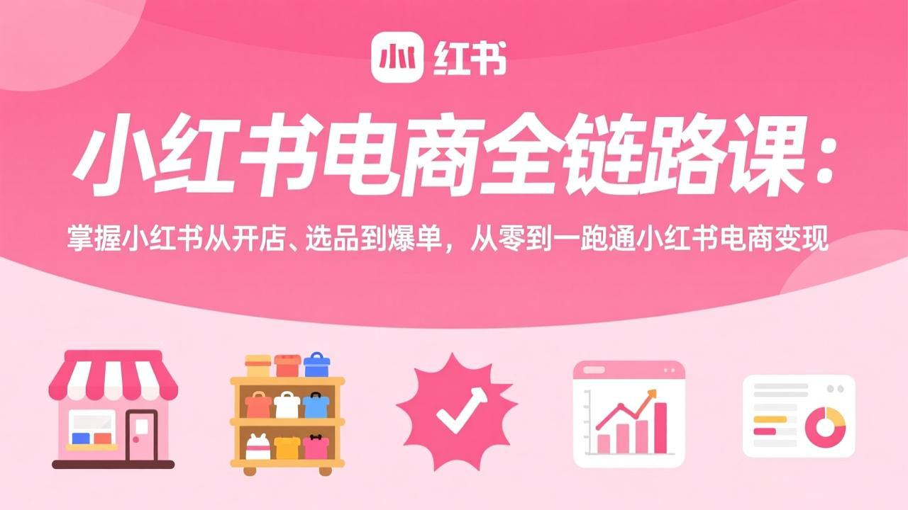 小红书电商全链路课：掌握小红书从开店、选品到爆单，从零到一跑通小红书电商变现-搞钱利器