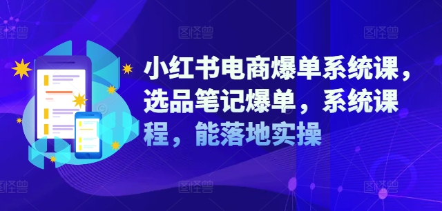 小红书电商爆单系统课，选品笔记爆单，系统课程，能落地实操-搞钱利器