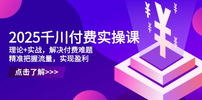 2025千川付费实操课，理论+实战，解决付费难题，精准把握流量，实现盈利-搞钱利器