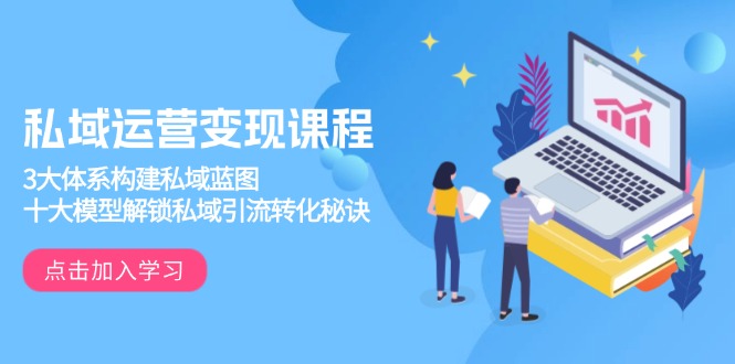 私域运营变现课程，3大体系构建私域蓝图，十大模型解锁私域引流转化秘诀-搞钱利器
