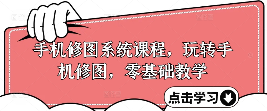 手机修图系统课程，玩转手机修图，零基础教学-搞钱利器