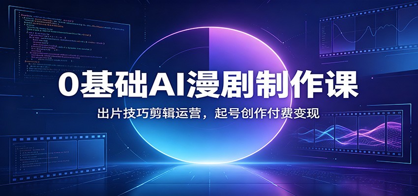0基础AI漫剧制作课：出片技巧剪辑运营，起号创作付费变现-搞钱利器