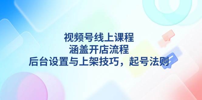 视频号线上课程详解，涵盖开店流程，后台设置与上架技巧，起号法则-搞钱利器