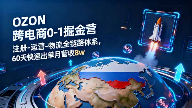 OZON跨境电商0-1掘金营：注册-运营-物流全链路体系，60天快速出单月营收8w-搞钱利器