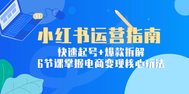 小红书运营指南：快速起号+爆款拆解，6节课掌握电商变现核心玩法-搞钱利器