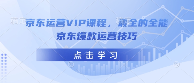 京东运营VIP课程，最全的全能京东爆款运营技巧-搞钱利器