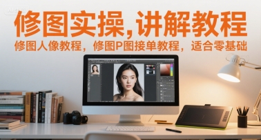 修图实操讲解教程，修图人像教程，修图P图接单教程，适合零基础-搞钱利器
