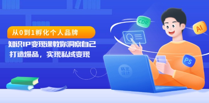 从0到1孵化个人品牌，知识IP变现课教你洞察自己，打造爆品，实现私域变现-搞钱利器