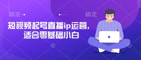 短视频起号直播ip运营，适合零基础小白-搞钱利器
