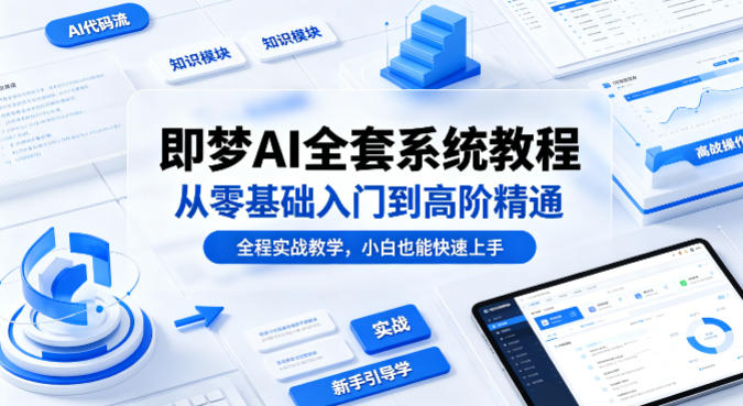 即梦AI全套系统教程，从零基础入门到高阶精通，全程实战教学，小白也能快速上手(更新0503)-搞钱利器