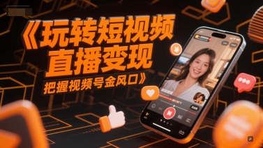 玩转短视频直播变现，把握视频号金风口-搞钱利器