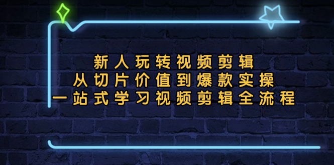 新人玩转视频剪辑：从切片价值到爆款实操，一站式学习视频剪辑全流程-搞钱利器