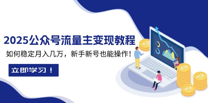 2025众公号流量主变现教程：如何稳定月入几万，新手新号也能操作-搞钱利器