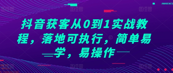 抖音获客从0到1实战教程，落地可执行，简单易学，易操作-搞钱利器