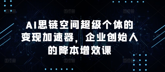 AI思链空间超级个体的变现加速器，企业创始人的降本增效课-搞钱利器