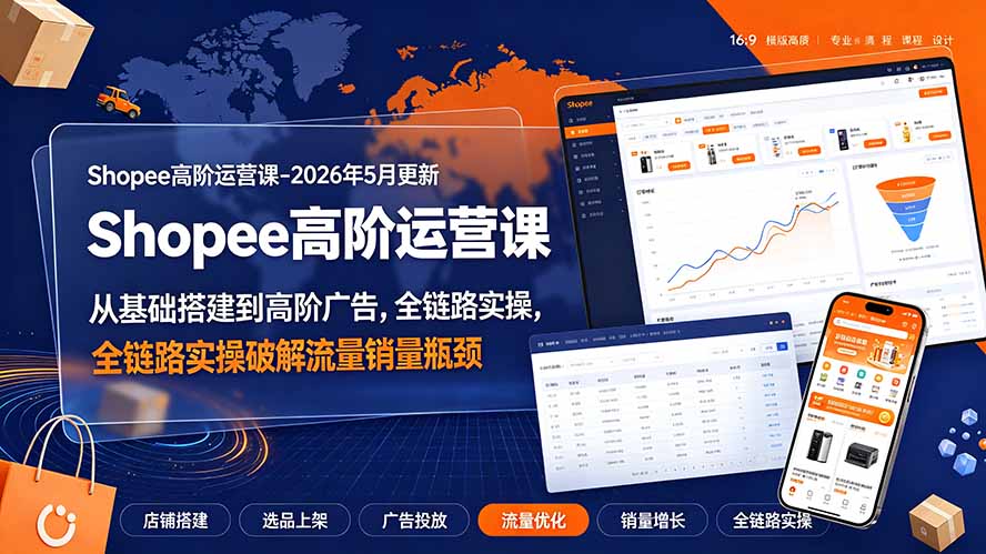 Shopee高阶运营课-2026年更新,从基础搭建到高阶广告,全链路实操破解流量销量瓶颈-搞钱利器