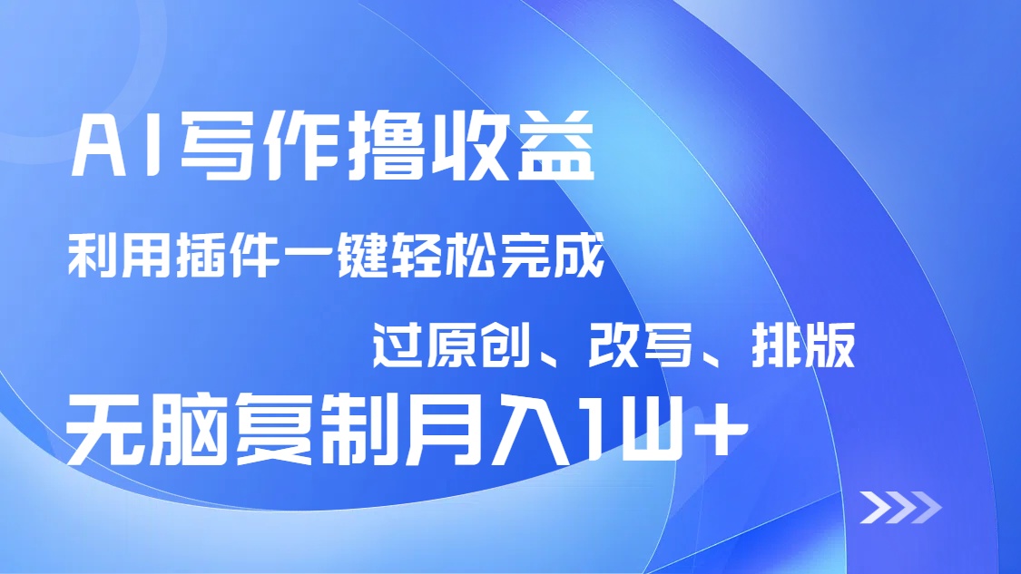 AI写作撸收益，利用插件改写排版100%过原创，小白无脑复制粘贴月入10000+-搞钱利器