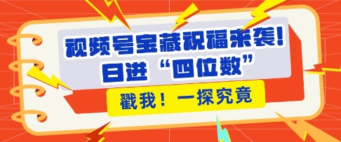 视频号宝藏祝福来袭，粉丝无忧扩张，带货效能翻倍，日进“四位数” 近在咫尺-搞钱利器