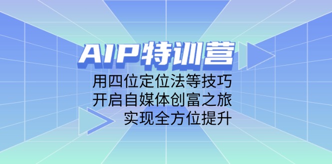 AIP特训营，用四位定位法等技巧，开启自媒体创富之旅，实现全方位提升-搞钱利器