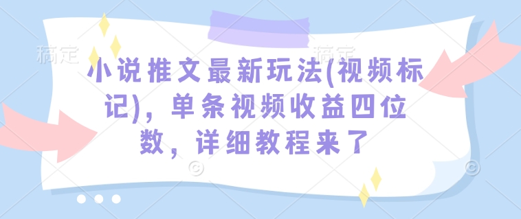 小说推文最新玩法(视频标记)，单条视频收益四位数，详细教程来了-搞钱利器