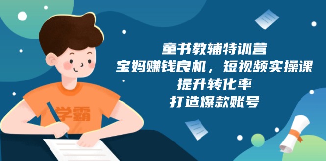 童书教辅特训营，宝妈赚钱良机，短视频实操课，提升转化率，打造爆款账号-搞钱利器