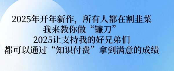 2025年开年新作，所有人都在割韭菜，我来教你做“镰刀” 2025让支持我的好兄弟们都可以通过“知识付费”拿到满意的成绩【揭秘】-搞钱利器