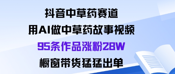 抖音中草药赛道，用Al做中草药故事视频95条作品涨粉28W，橱窗带货猛出单-搞钱利器