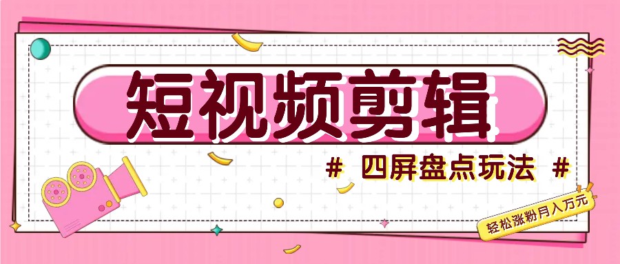 短视频四屏盘点玩法，新手也能快速掌握制作原创视频，轻松涨粉月入万元-搞钱利器