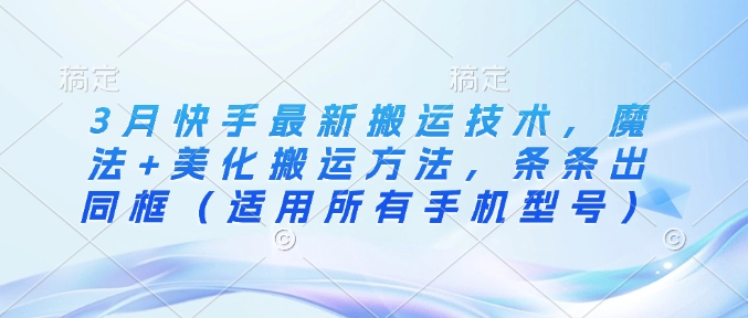 3月快手最新搬运技术，魔法+美化搬运方法，条条出同框(适用所有手机型号)-搞钱利器