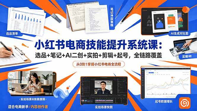 小红书电商技能提升系统课：选品+笔记+AI二创+实拍+剪辑+起号，全链路覆盖-搞钱利器