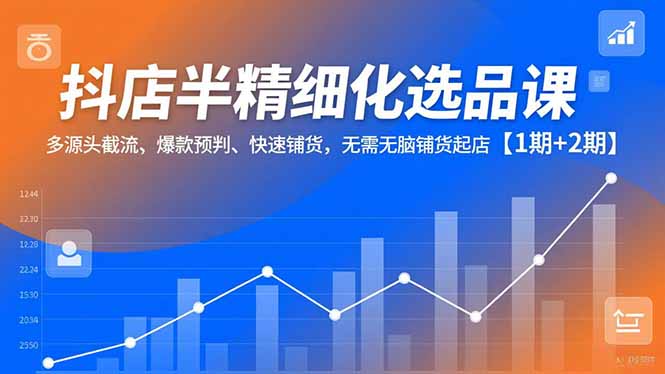 抖店半精细化选品课,多源头截流、爆款预判、快速铺货,无脑铺货起店【1期+2期】-搞钱利器