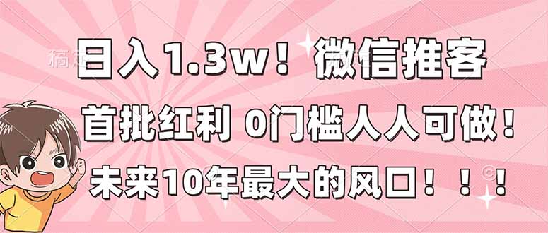 日入1.3w！微信推客，首批红利，未来10年最大的风口，0门槛，人人可做！-搞钱利器