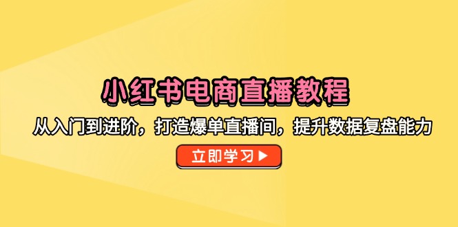小红书电商直播教程，从入门到进阶，打造爆单直播间，提升数据复盘能力-搞钱利器
