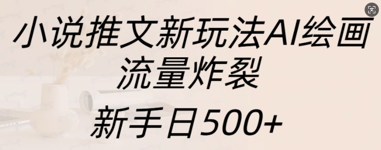 小说推文新玩法AI绘画，流量炸裂，新手日500+【揭秘】-搞钱利器